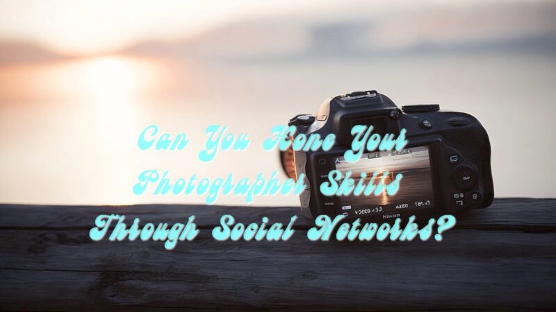 Can You Hone Your Photographer Skills Through Social Networks?